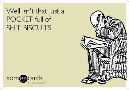 Well isn't that just a 
POCKET full of 
SHIT BISCUITS 