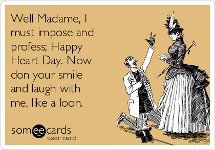 Well Madame, I
must impose and
profess; Happy
Heart Day. Now
don your smile
and laugh with
me, like a loon.