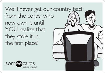 We'll never get our country back
from the corps. who
now own it until
YOU realize that
they stole it in
the first place!