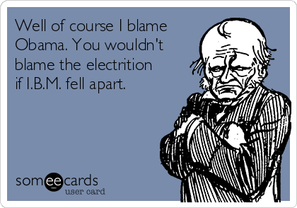 Well of course I blame
Obama. You wouldn't
blame the electrition
if I.B.M. fell apart. 

