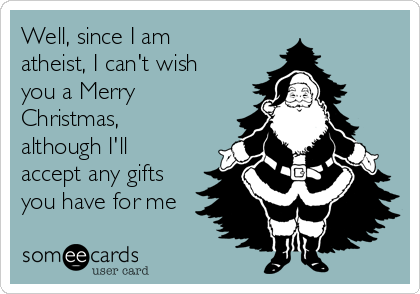 Well, since I am
atheist, I can't wish
you a Merry
Christmas,
although I'll
accept any gifts
you have for me