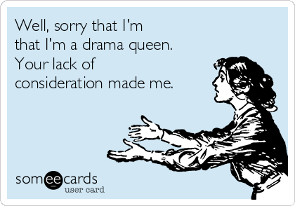 Well, sorry that I'm 
that I'm a drama queen. 
Your lack of
consideration made me.