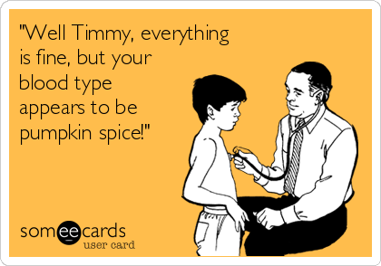"Well Timmy, everything
is fine, but your
blood type
appears to be 
pumpkin spice!"