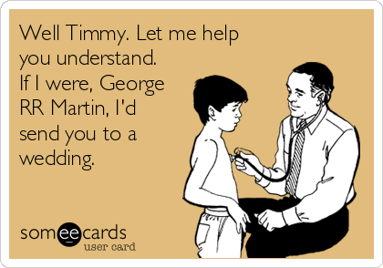 Well Timmy. Let me help
you understand.
If I were, George
RR Martin, I'd
send you to a
wedding. 