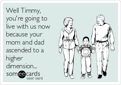 Well Timmy,
you're going to
live with us now
because your
mom and dad
ascended to a 
higher 
dimension...