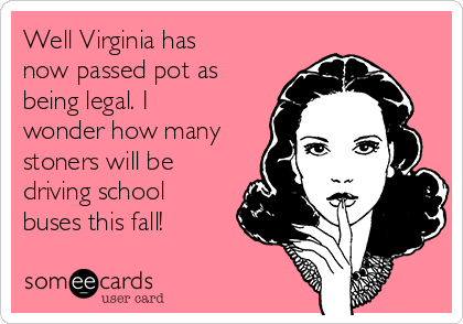 Well Virginia has
now passed pot as
being legal. I
wonder how many
stoners will be
driving school
buses this fall!