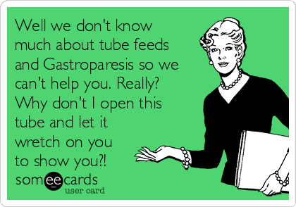 Well we don't know
much about tube feeds
and Gastroparesis so we
can't help you. Really?
Why don't I open this
tube and let it
wretch on you
to show you?!