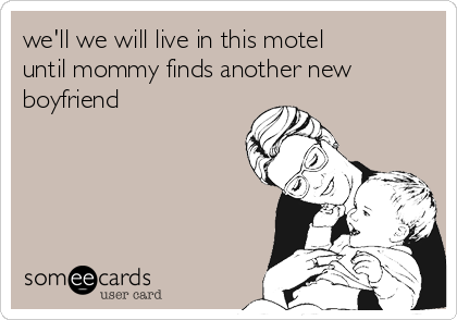 we'll we will live in this motel
until mommy finds another new
boyfriend