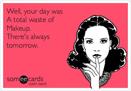 Well, your day was
A total waste of
Makeup.
There's always
tomorrow.