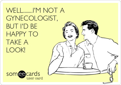 WELL........I'M NOT A
GYNECOLOGIST,
BUT I'D BE
HAPPY TO
TAKE A
LOOK!