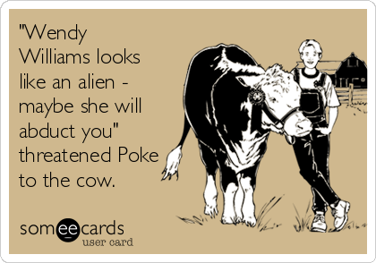 "Wendy
Williams looks
like an alien -
maybe she will
abduct you" 
threatened Poke
to the cow.