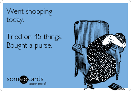 Went shopping
today.

Tried on 45 things.
Bought a purse.