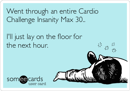 Went through an entire Cardio
Challenge Insanity Max 30..

I'll just lay on the floor for
the next hour.