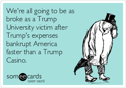 We're all going to be as
broke as a Trump
University victim after
Trump's expenses
bankrupt America
faster than a Trump
Casino. 