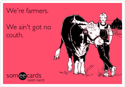 We're farmers.

We ain't got no
couth.