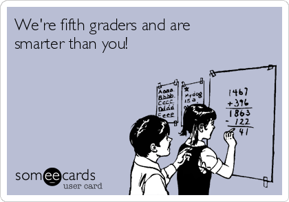 We're fifth graders and are
smarter than you!
