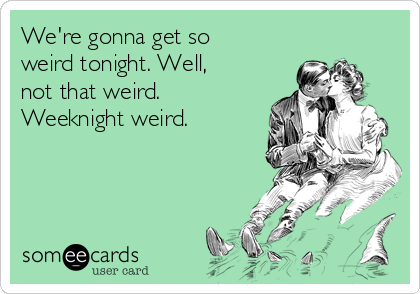 We're gonna get so
weird tonight. Well,
not that weird.
Weeknight weird. 