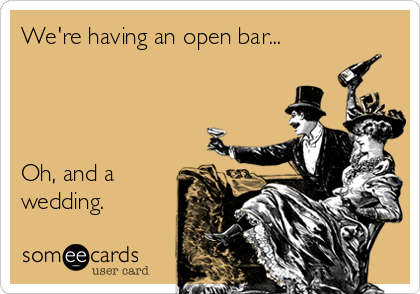We're having an open bar...




Oh, and a
wedding.