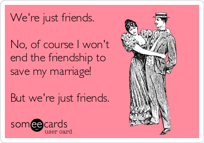 We're just friends. 

No, of course I won't
end the friendship to
save my marriage!

But we're just friends.