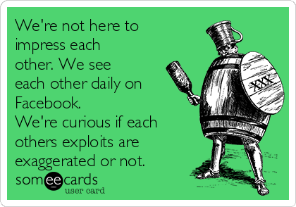 We're not here to
impress each
other. We see
each other daily on
Facebook.
We're curious if each
others exploits are
exaggerated or not. 