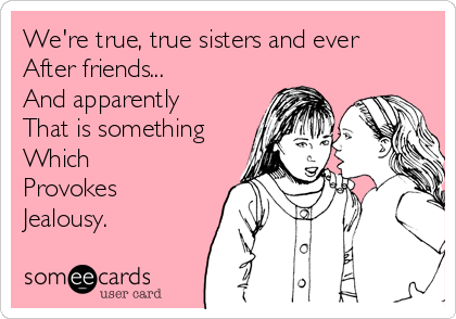 We're true, true sisters and ever
After friends...
And apparently
That is something
Which
Provokes
Jealousy.