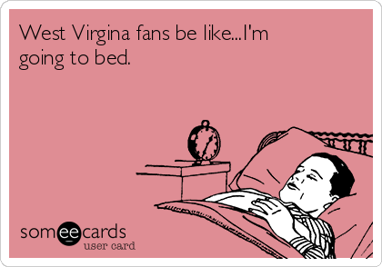 West Virgina fans be like...I'm
going to bed.  