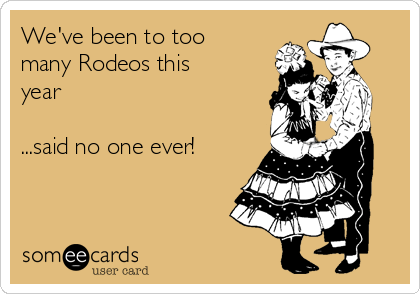 We've been to too
many Rodeos this
year

...said no one ever!
