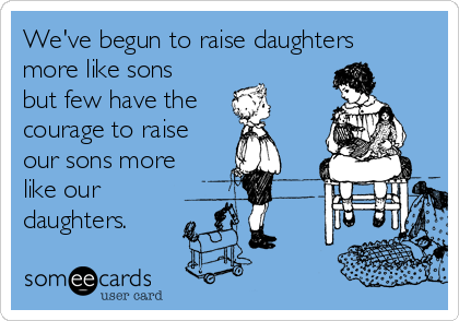 We've begun to raise daughters
more like sons
but few have the
courage to raise
our sons more
like our
daughters.
