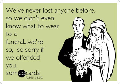 We've never lost anyone before,
so we didn't even
know what to wear
to a
funeral...we're
so,  so sorry if
we offended
you.