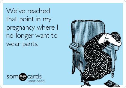 We've reached
that point in my
pregnancy where I
no longer want to
wear pants. 