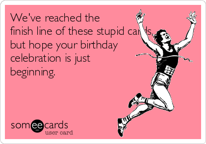 We've reached the
finish line of these stupid cards,
but hope your birthday
celebration is just
beginning. 