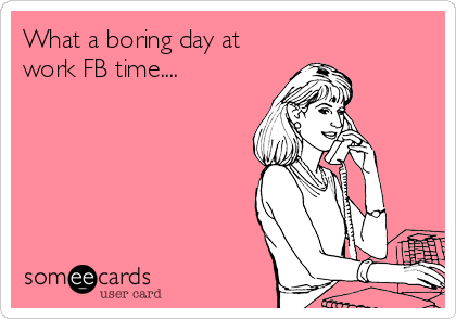 What a boring day at
work FB time....