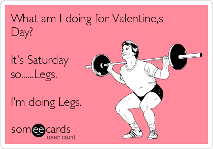 What am I doing for Valentine,s
Day?

It's Saturday
so......Legs.

I'm doing Legs.