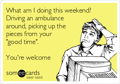 What am I doing this weekend?
Driving an ambulance
around, picking up the
pieces from your
"good time". 

You're welcome