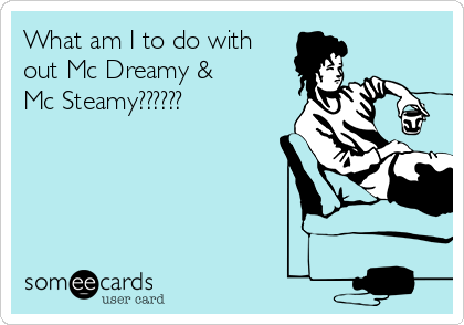 What am I to do with
out Mc Dreamy & 
Mc Steamy?????? 