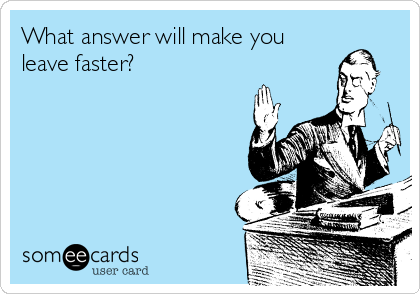 What answer will make you
leave faster?