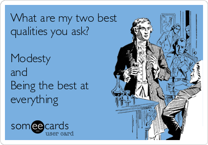 What are my two best 
qualities you ask? 

Modesty
and
Being the best at
everything