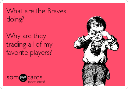 What are the Braves
doing?

Why are they
trading all of my
favorite players?

 