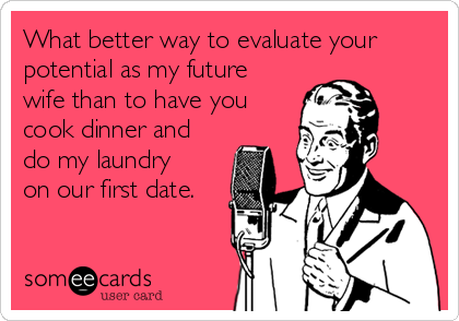 What better way to evaluate your
potential as my future
wife than to have you
cook dinner and
do my laundry
on our first date.