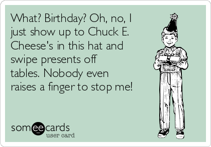 What? Birthday? Oh, no, I
just show up to Chuck E.
Cheese's in this hat and
swipe presents off
tables. Nobody even
raises a finger to stop me!