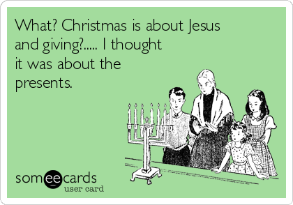 What? Christmas is about Jesus
and giving?..... I thought
it was about the
presents.