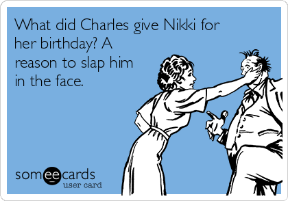 What did Charles give Nikki for
her birthday? A
reason to slap him
in the face. 