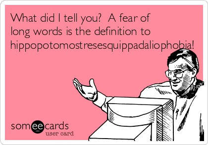 What did I tell you?  A fear of
long words is the definition to
hippopotomostresesquippadaliophobia!