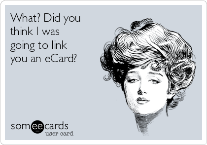 What? Did you
think I was
going to link
you an eCard? 