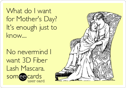 What do I want
for Mother's Day?
It's enough just to
know....

No nevermind I
want 3D Fiber
Lash Mascara.