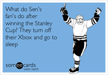 What do Sen's
fan's do after
winning the Stanley
Cup? They turn off
their Xbox and go to
sleep
