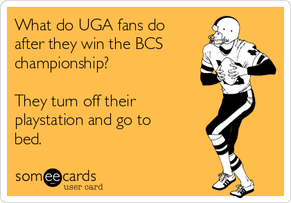 What do UGA fans do
after they win the BCS
championship?

They turn off their
playstation and go to
bed.