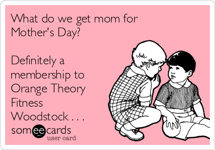 What do we get mom for
Mother's Day?

Definitely a
membership to
Orange Theory
Fitness
Woodstock . . .