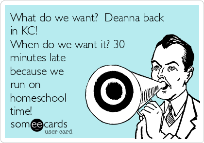 What do we want?  Deanna back
in KC!
When do we want it? 30
minutes late
because we
run on
homeschool
time!