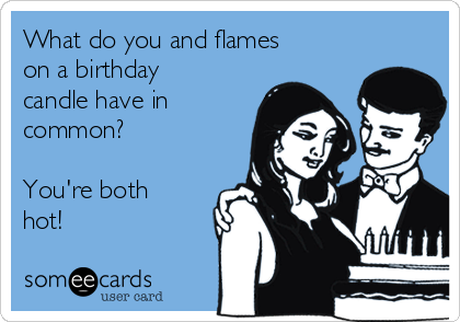 What do you and flames
on a birthday
candle have in
common?

You're both
hot!